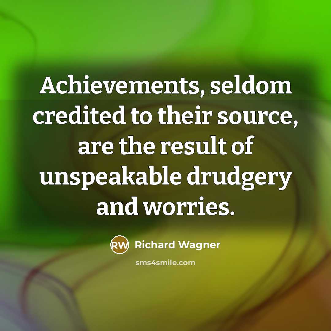 “Achievements, seldom credited to their source, are the result of unspeakable drudgery and worries.” quote by Richard Wagner