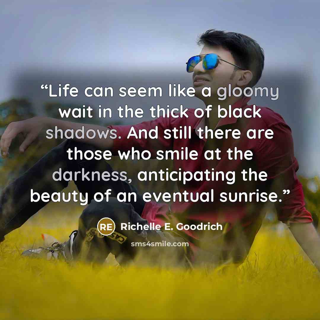 “Life can seem like a gloomy wait in the thick of black shadows. And still there are those who smile at the darkness, anticipating the beauty of an eventual sunrise.” quote by Richelle E. Goodrich
