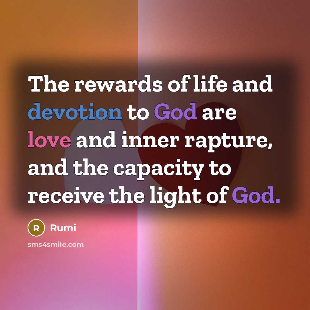 “The rewards of life and devotion to God are love and inner rapture, and the capacity to receive the light of God.” quote by Rumi