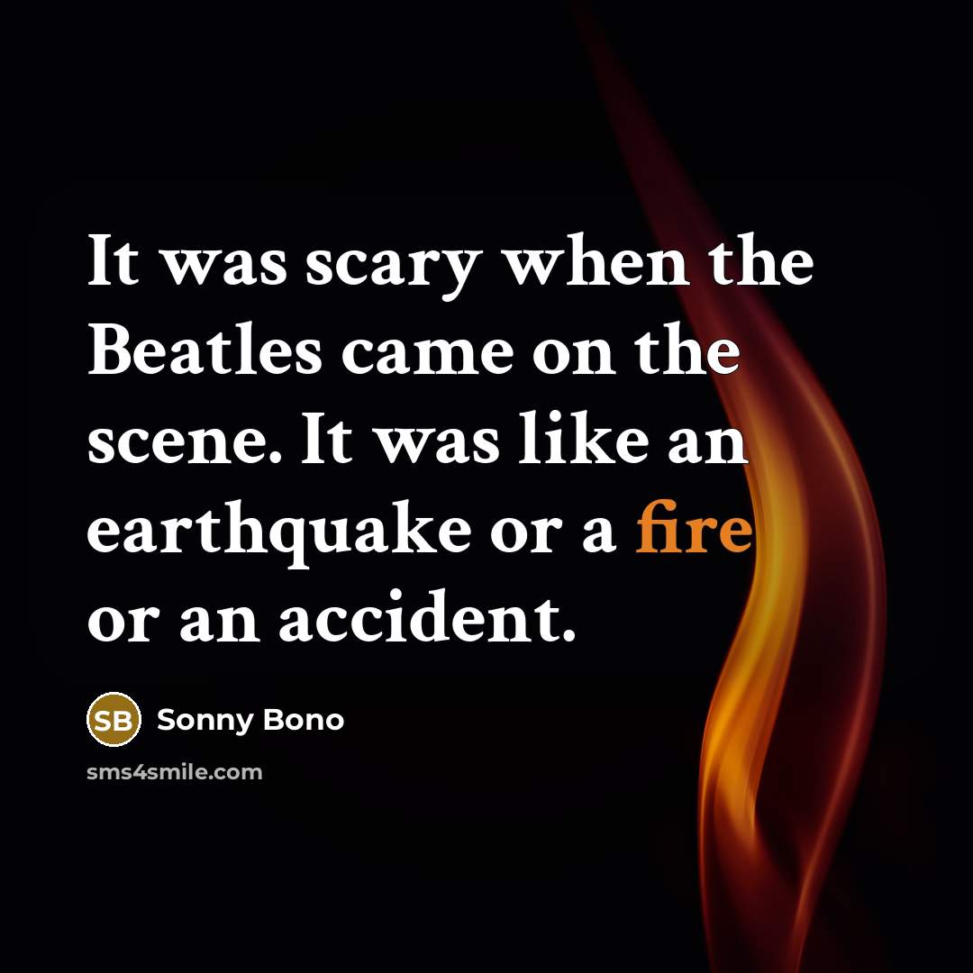 “It was scary when the Beatles came on the scene. It was like an earthquake or a fire or an accident.” quote by Sonny Bono