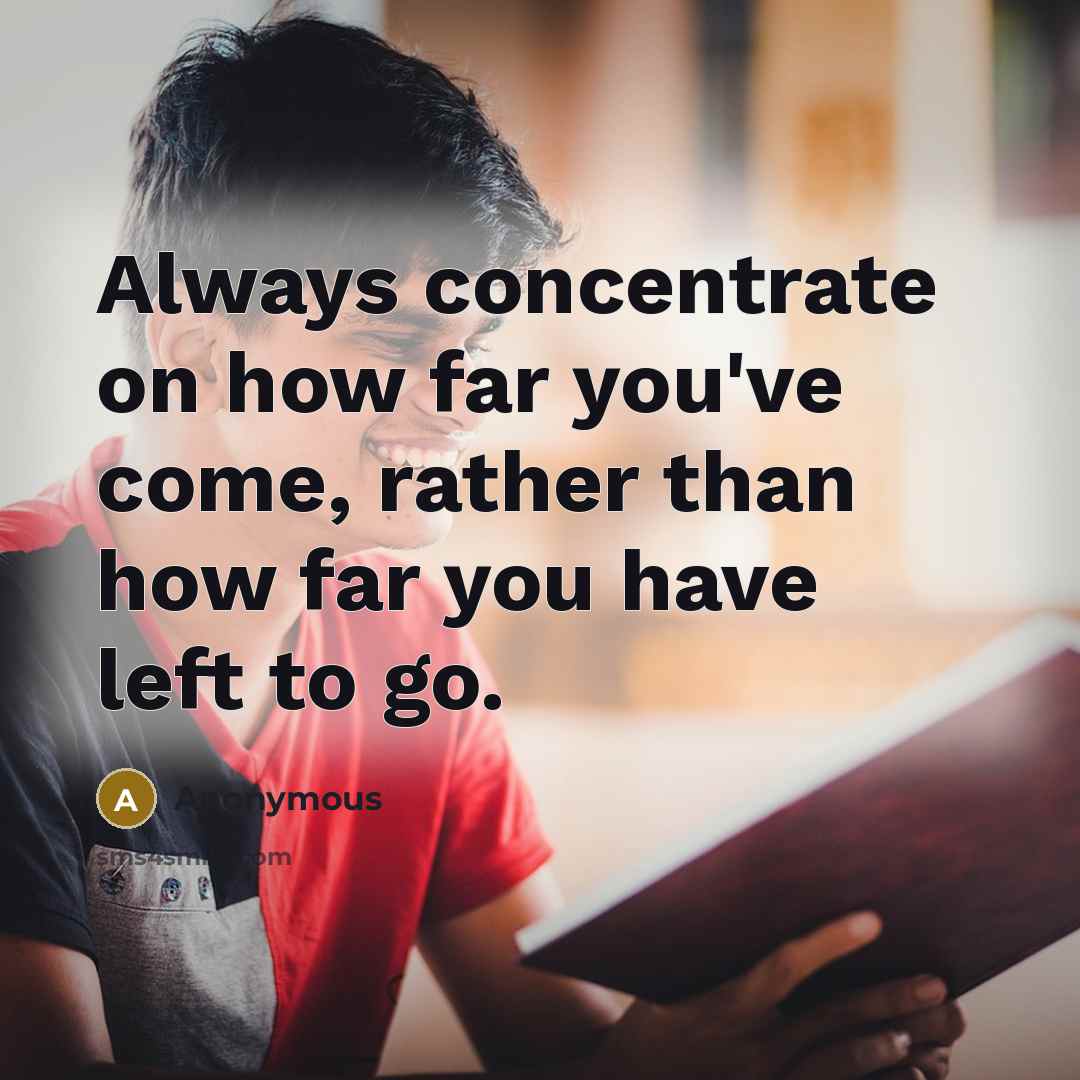 “Always concentrate on how far you've come, rather than how far you have left to go.” quote by Anonymous