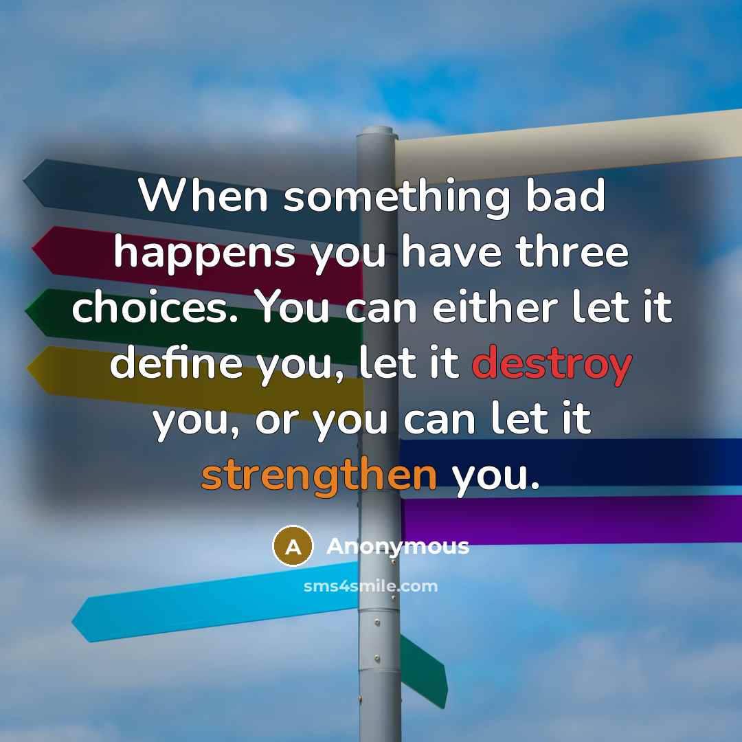 “When something bad happens you have three choices. You can either let it define you, let it destroy you, or you can let it strengthen you.” quote by Anonymous