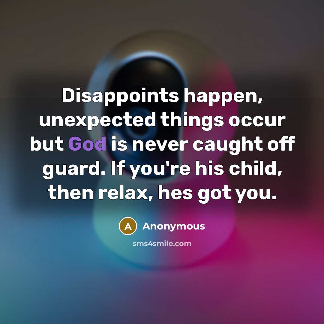 “Disappoints happen, unexpected things occur but God is never caught off guard. If you're his child, then relax, hes got you.” quote by Anonymous