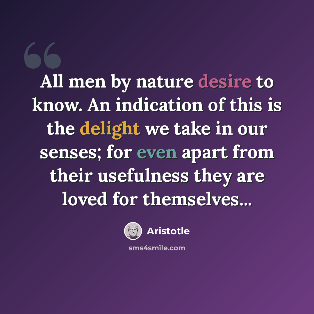 “All men by nature desire to know. An indication of this is the delight we take in our senses; for even apart from their usefulness they are loved for themselves...” quote by Aristotle