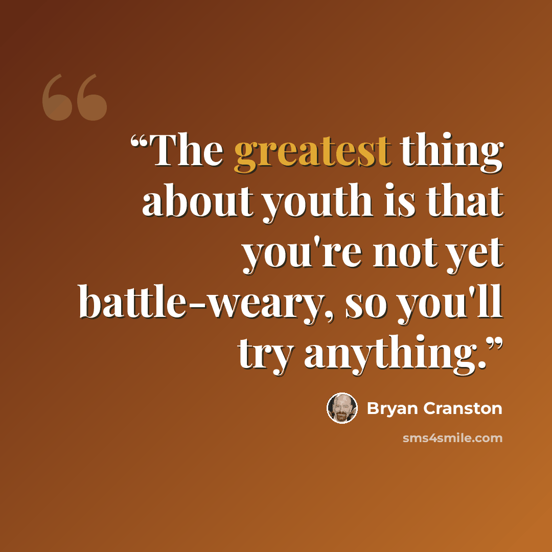 “The greatest thing about youth is that you're not yet battle-weary, so you'll try anything.” quote by Bryan Cranston