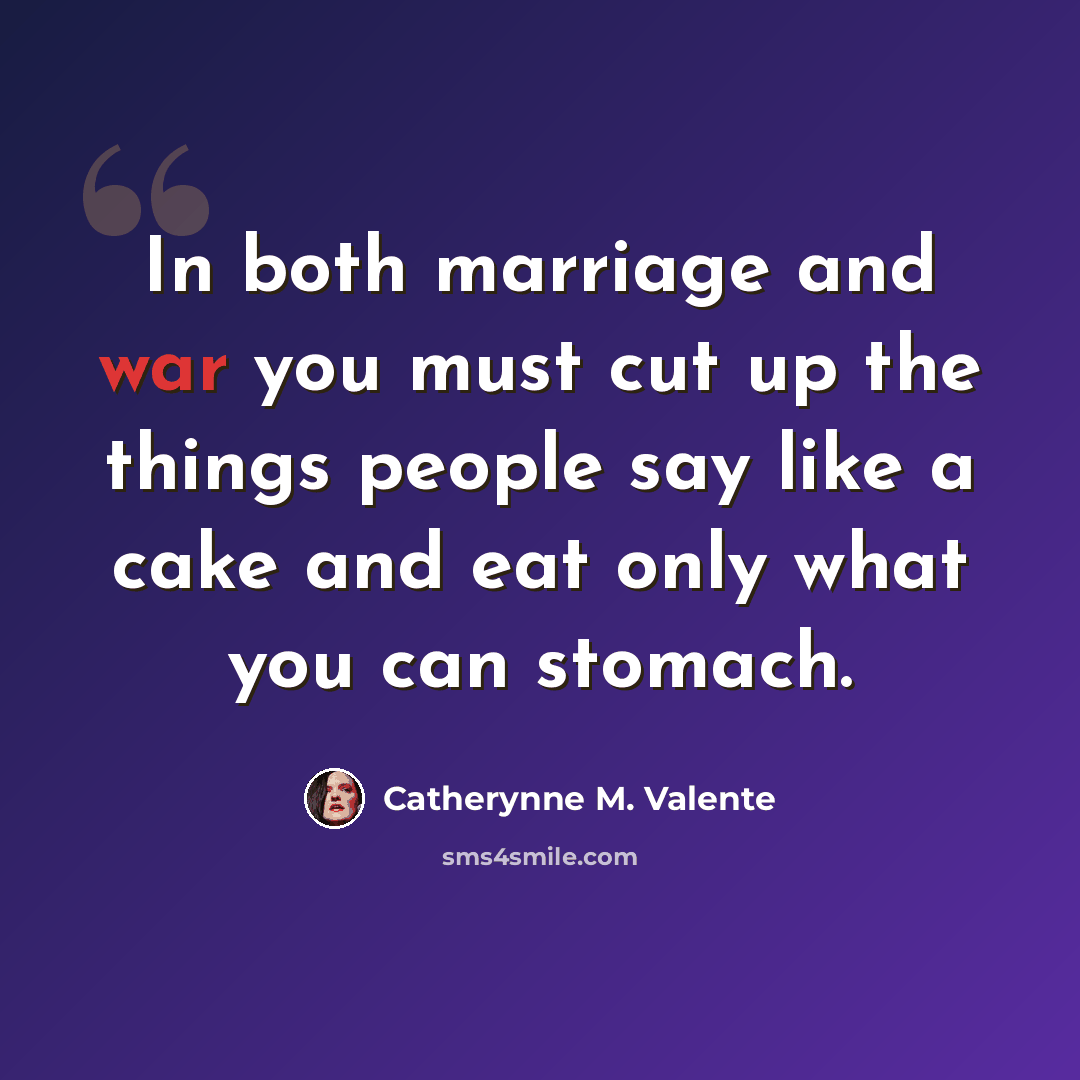 “In both marriage and war you must cut up the things people say like a cake and eat only what you can stomach.” quote by Catherynne M. Valente