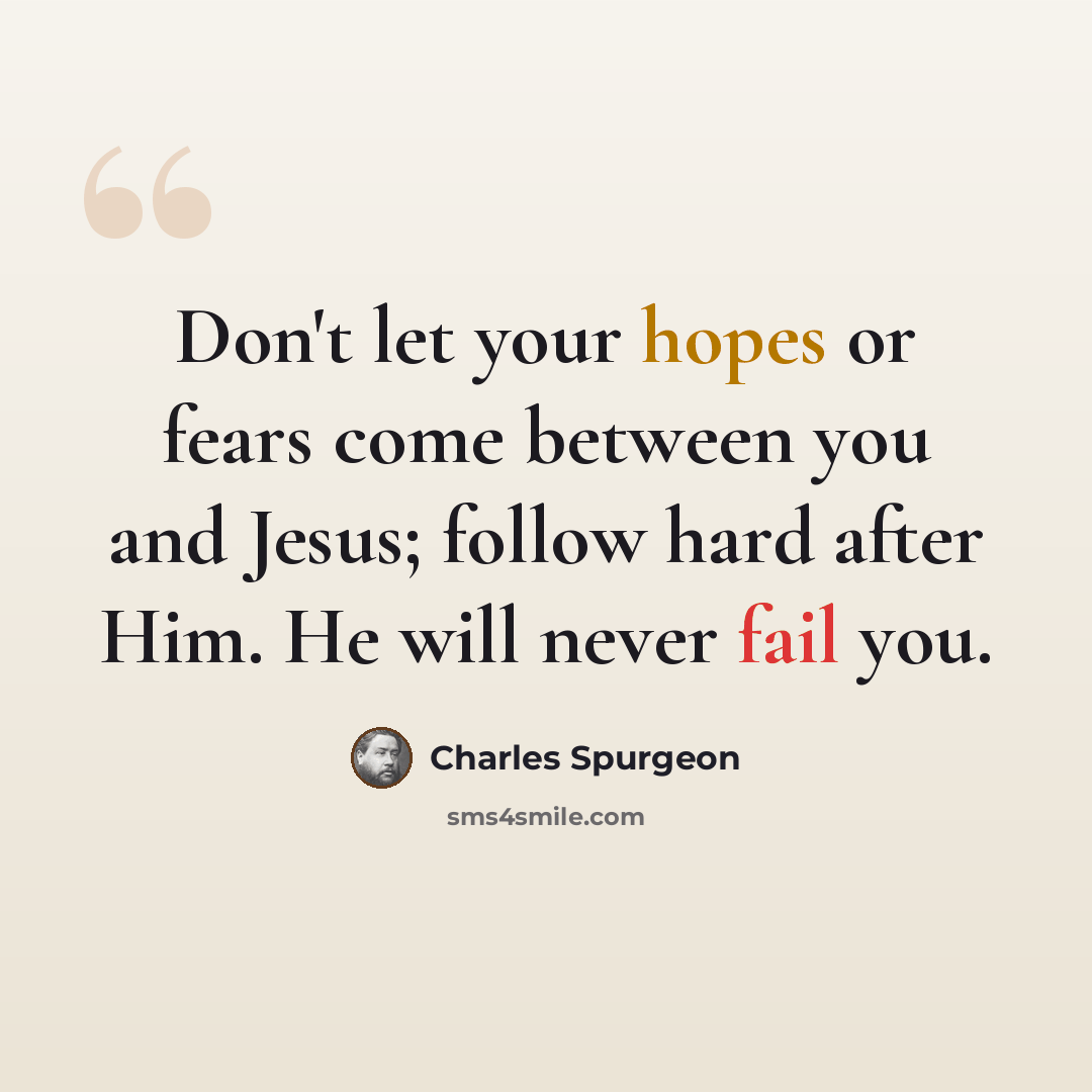 “Don't let your hopes or fears come between you and Jesus; follow hard after Him. He will never fail you.” quote by Charles Spurgeon