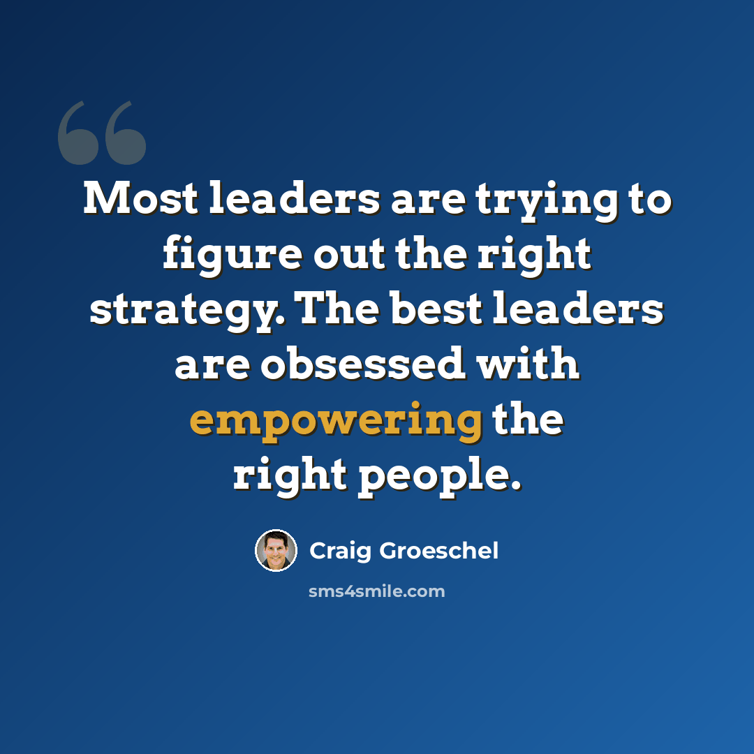 “Most leaders are trying to figure out the right strategy. The best leaders are obsessed with empowering the right people.” quote by Craig Groeschel