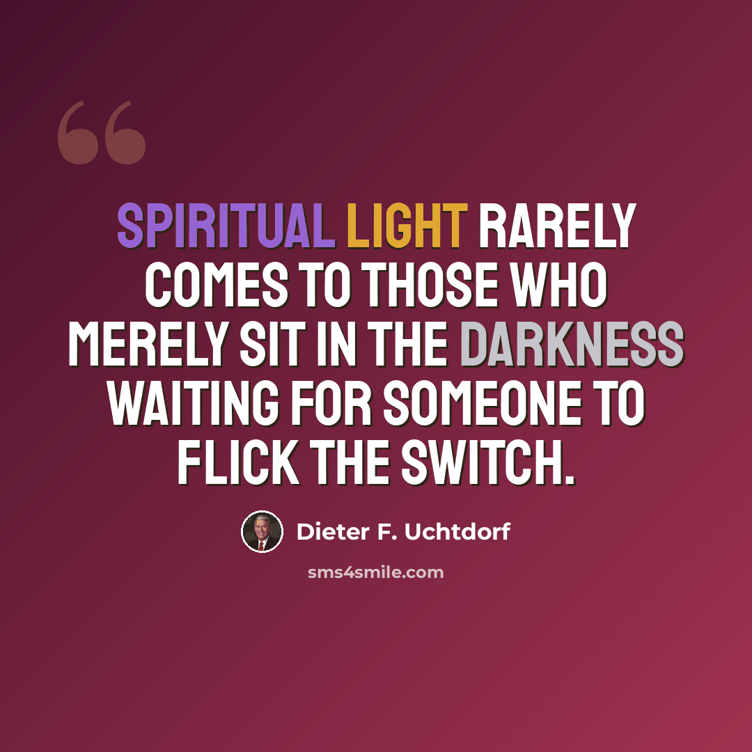 “Spiritual light rarely comes to those who merely sit in the darkness waiting for someone to flick the switch.” quote by Dieter F. Uchtdorf