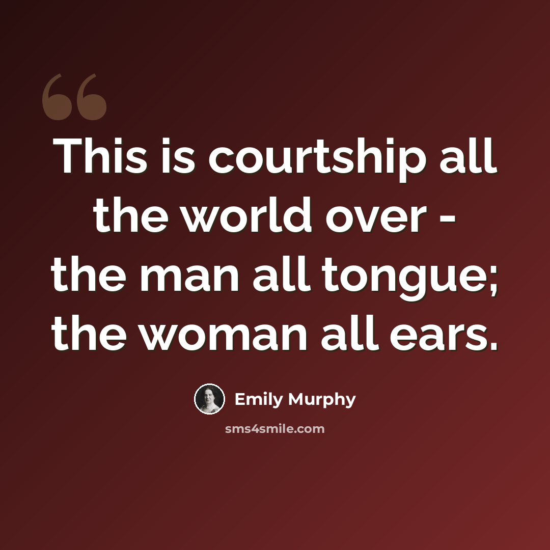 “This is courtship all the world over - the man all tongue; the woman all ears.” quote by Emily Murphy