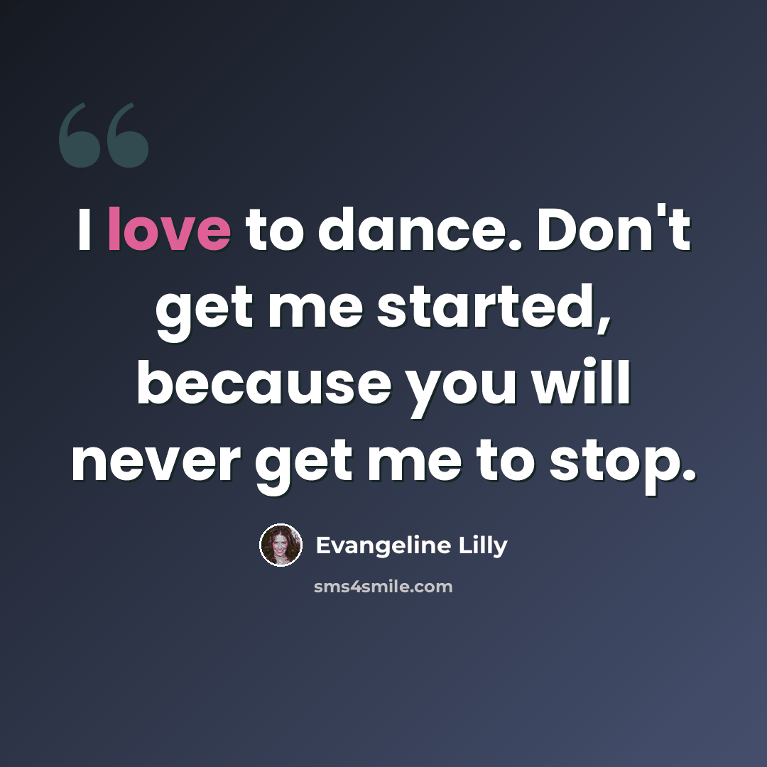 “I love to dance. Don't get me started, because you will never get me to stop.” quote by Evangeline Lilly