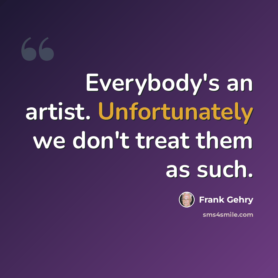 “Everybody's an artist. Unfortunately we don't treat them as such.” quote by Frank Gehry