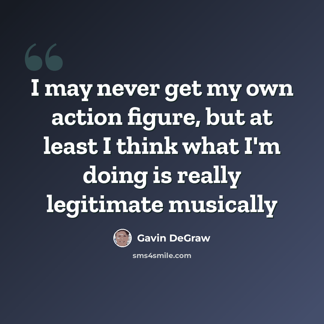 “I may never get my own action figure, but at least I think what I'm doing is really legitimate musically” quote by Gavin DeGraw