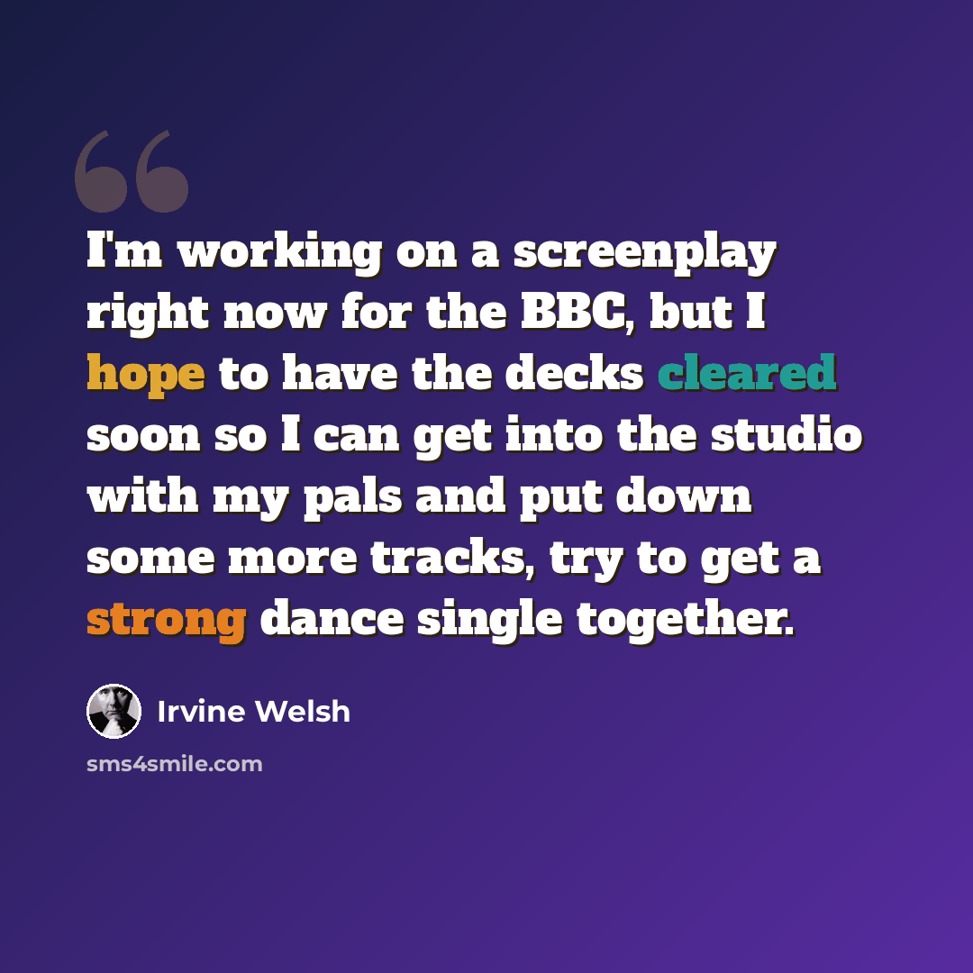 “I'm working on a screenplay right now for the BBC, but I hope to have the decks cleared soon so I can get into the studio with my pals and put down some more tracks, try to get a strong dance single together.” quote by Irvine Welsh
