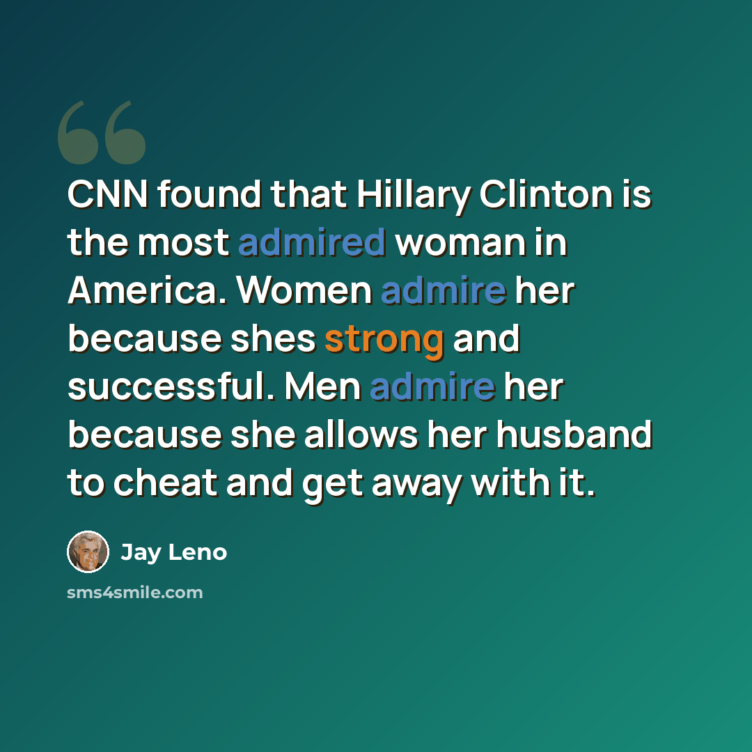 “CNN found that Hillary Clinton is the most admired woman in America. Women admire her because shes strong and successful. Men admire her because she allows her husband to cheat and get away with it.” quote by Jay Leno