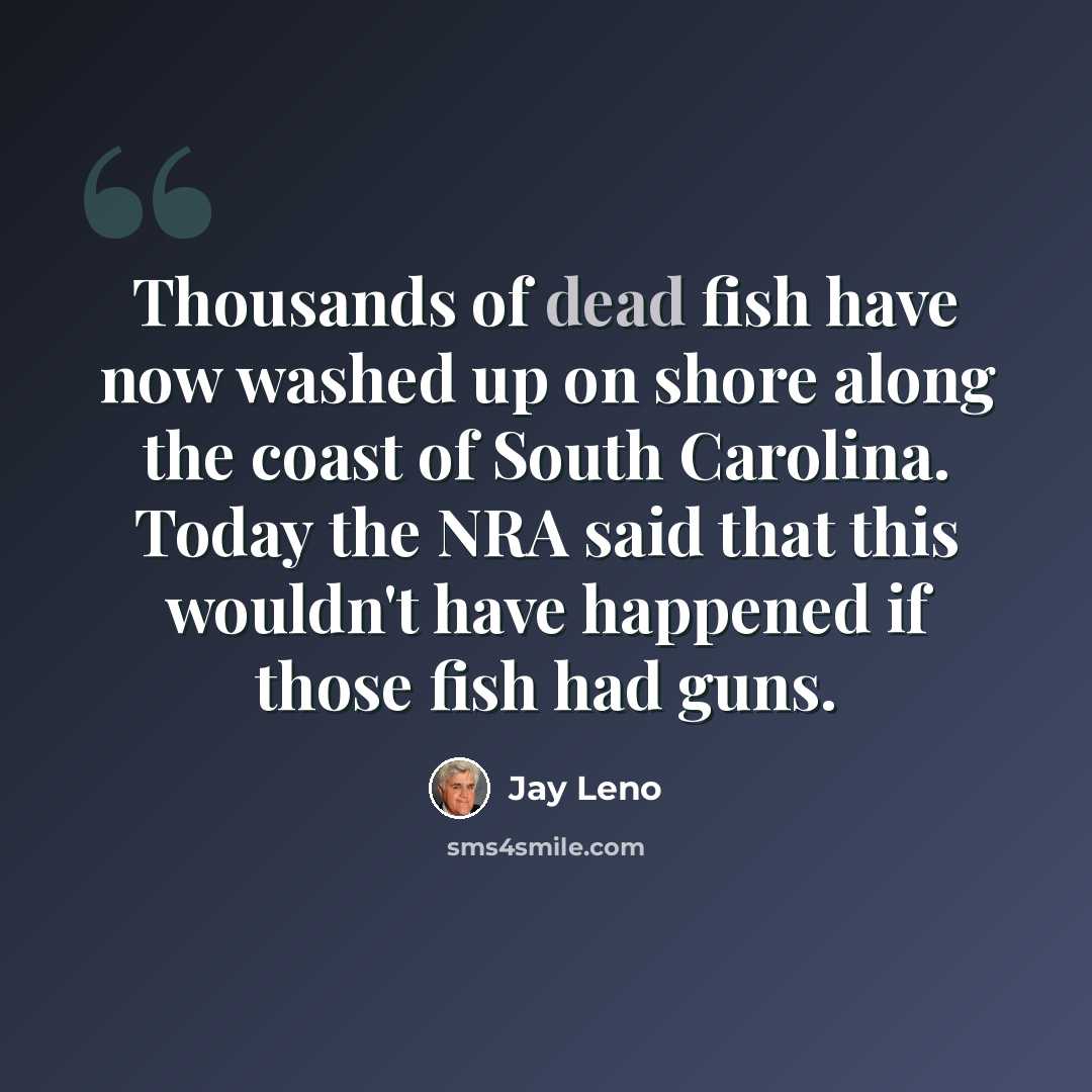 “Thousands of dead fish have now washed up on shore along the coast of South Carolina. Today the NRA said that this wouldn't have happened if those fish had guns.” quote by Jay Leno
