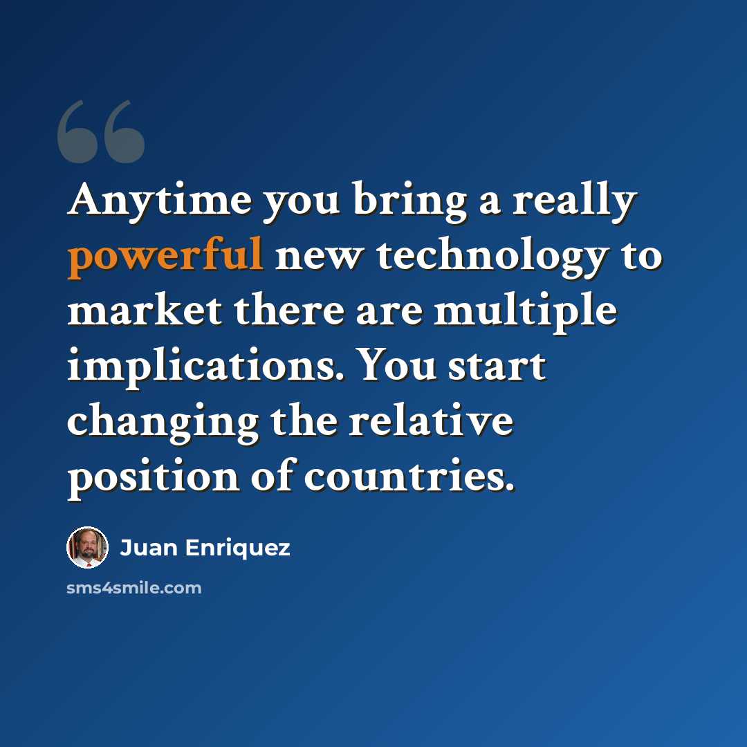 “Anytime you bring a really powerful new technology to market there are multiple implications. You start changing the relative position of countries.” quote by Juan Enriquez