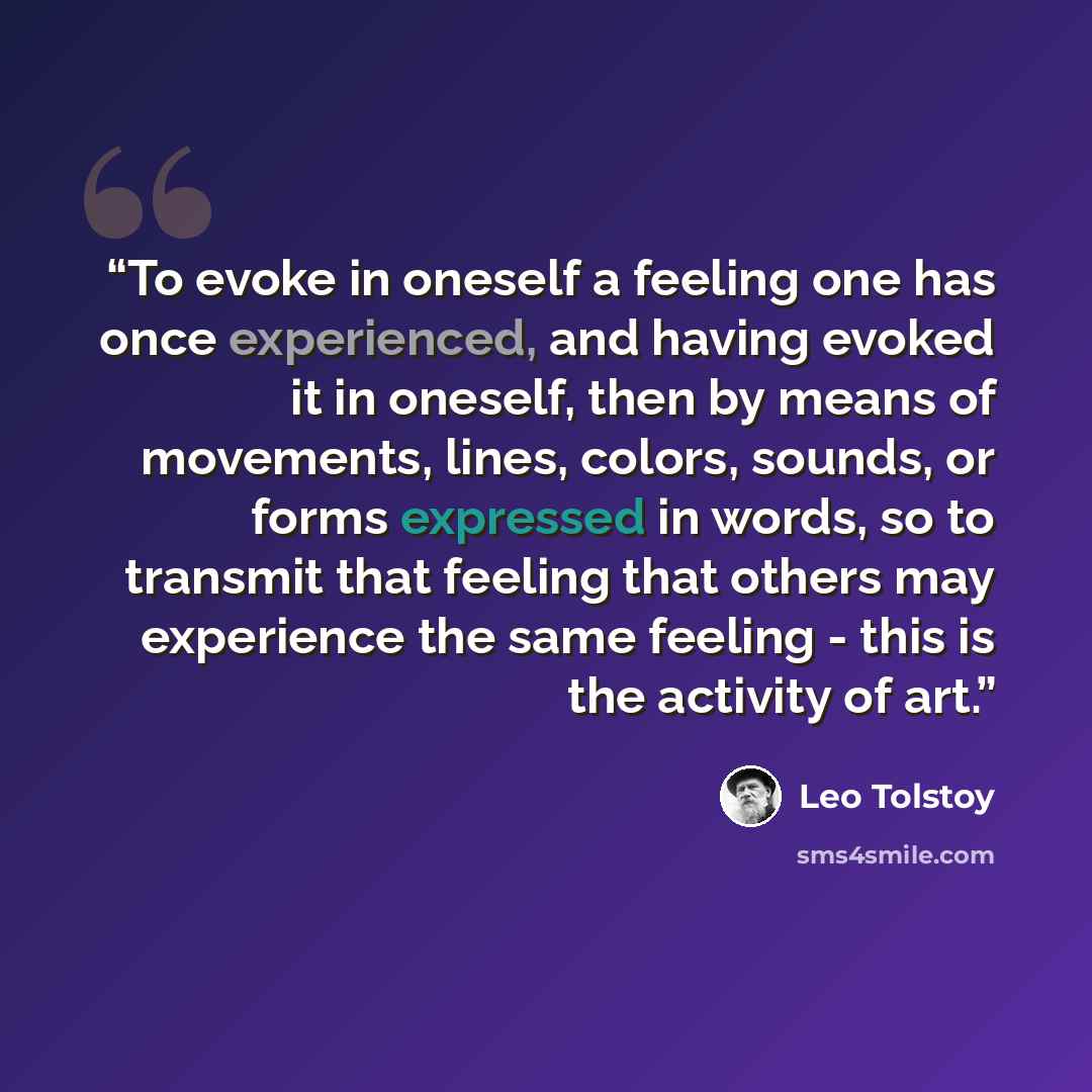“To evoke in oneself a feeling one has once experienced, and having evoked it in oneself, then by means of movements, lines, colors, sounds, or forms expressed in words, so to transmit that feeling that others may experience the same feeling - this is the activity of art.” quote by Leo Tolstoy