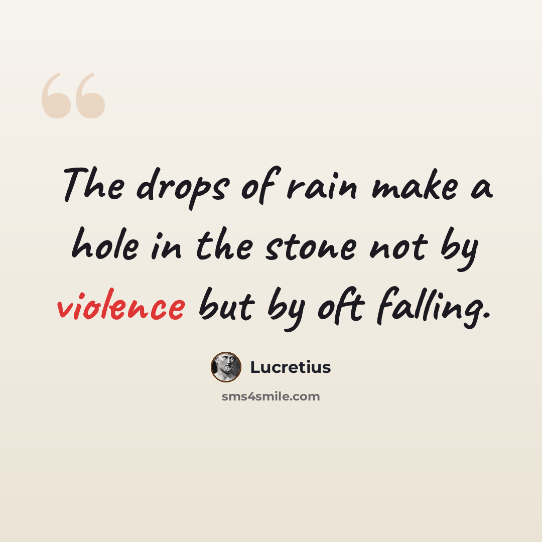 “The drops of rain make a hole in the stone not by violence but by oft falling.” quote by Lucretius