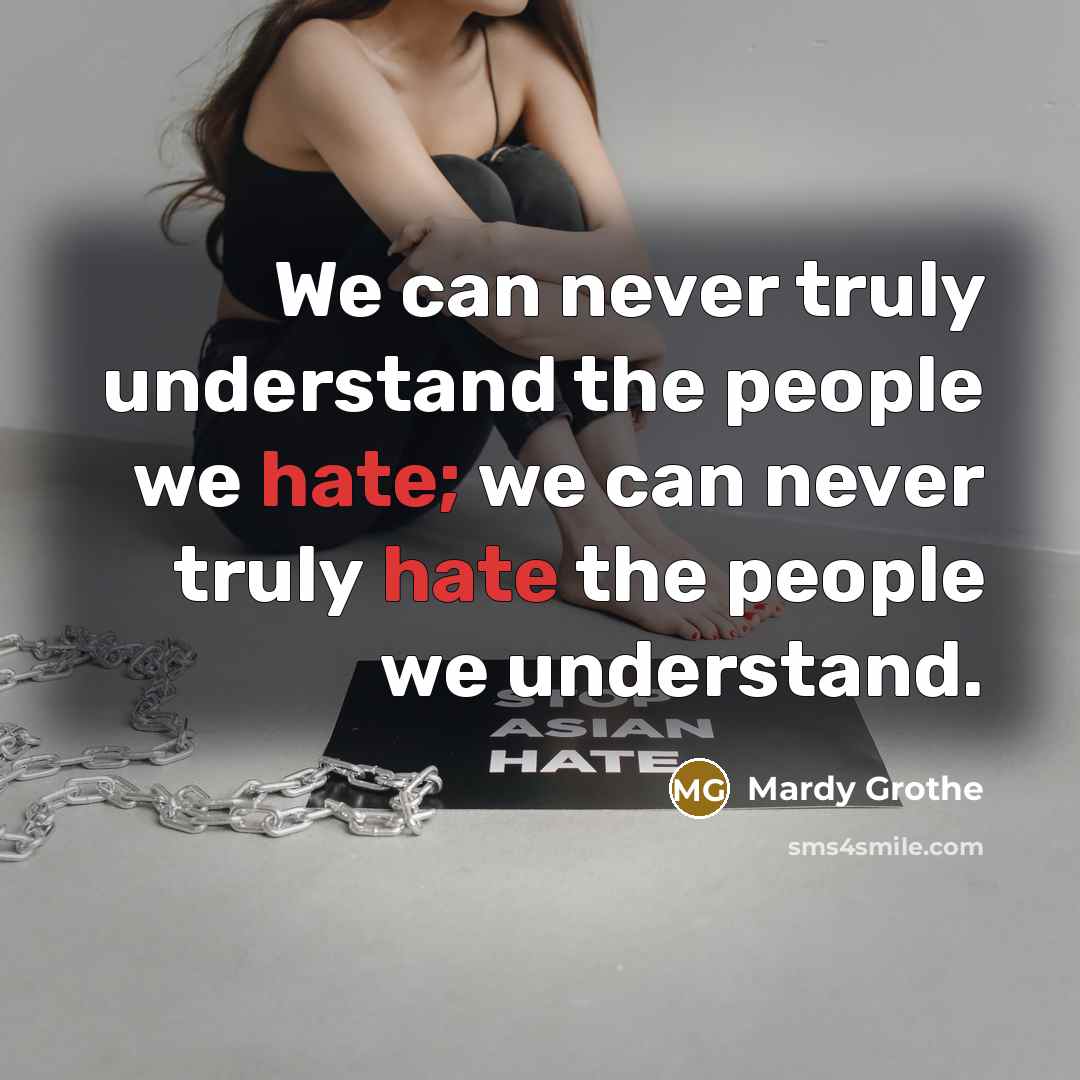 “We can never truly understand the people we hate; we can never truly hate the people we understand.” quote by Mardy Grothe