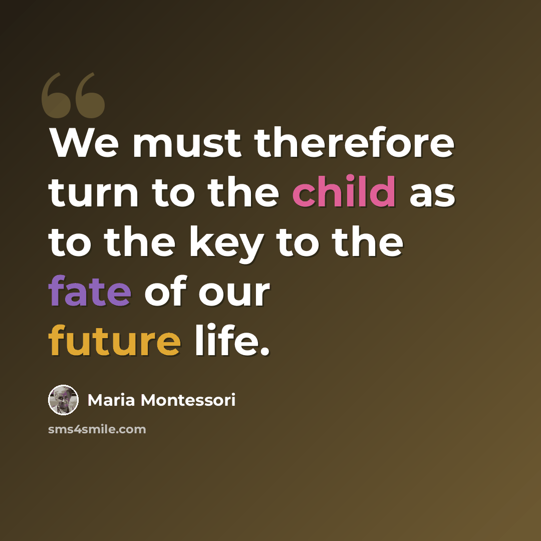 “We must therefore turn to the child as to the key to the fate of our future life.” quote by Maria Montessori