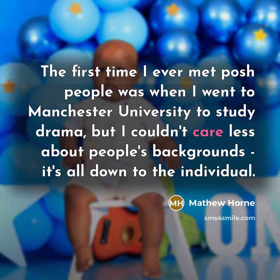 “The first time I ever met posh people was when I went to Manchester University to study drama, but I couldn't care less about people's backgrounds - it's all down to the individual.” quote by Mathew Horne