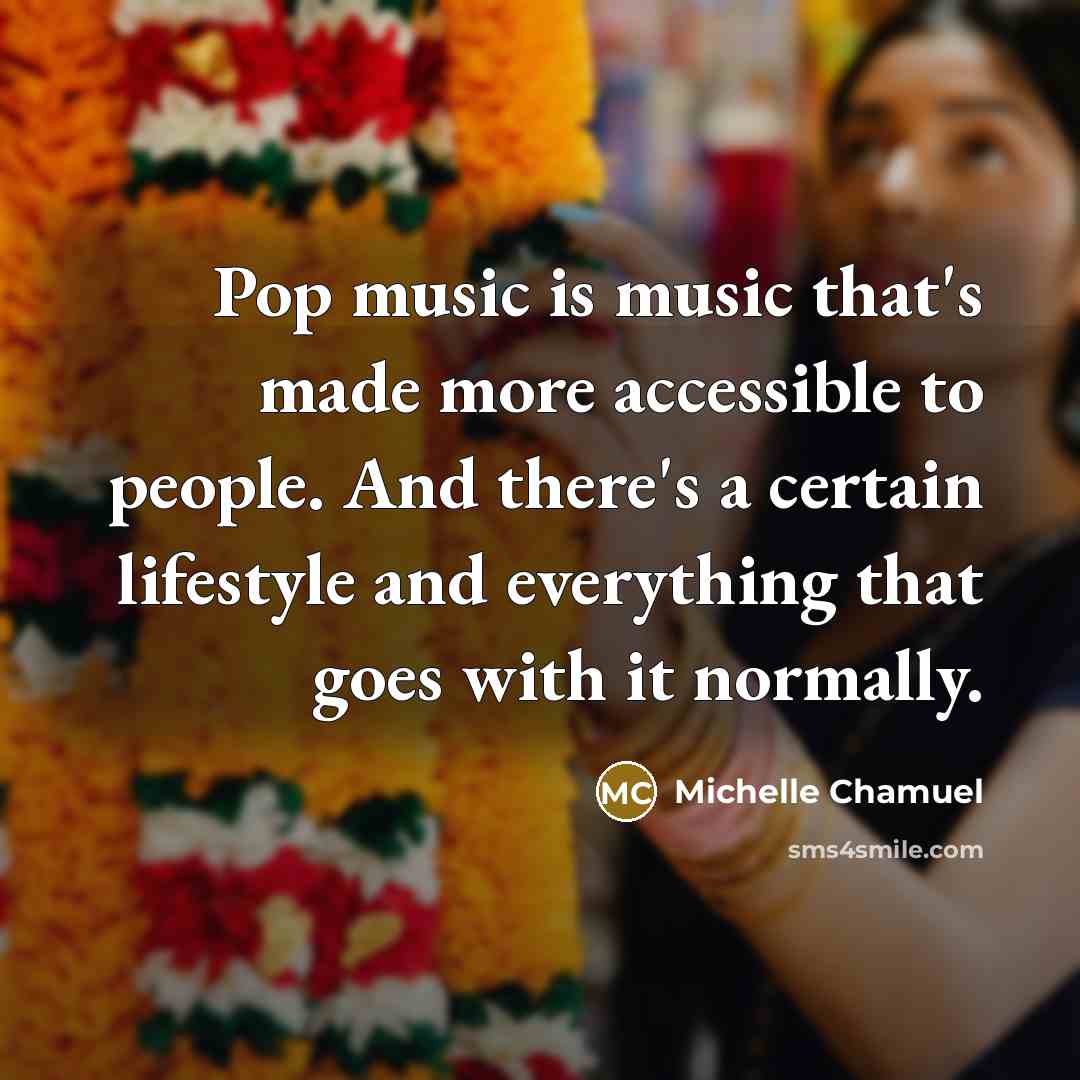 “Pop music is music that's made more accessible to people. And there's a certain lifestyle and everything that goes with it normally.” quote by Michelle Chamuel
