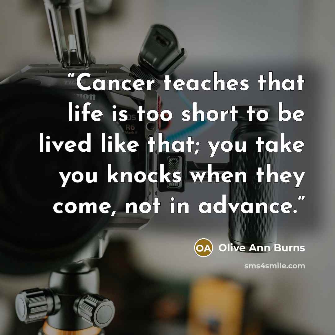 “Cancer teaches that life is too short to be lived like that; you take you knocks when they come, not in advance.” quote by Olive Ann Burns