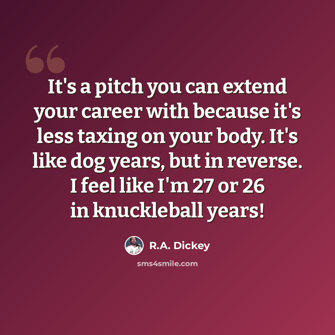 “It's a pitch you can extend your career with because it's less taxing on your body. It's like dog years, but in reverse. I feel like I'm 27 or 26 in knuckleball years!” quote by R.A. Dickey
