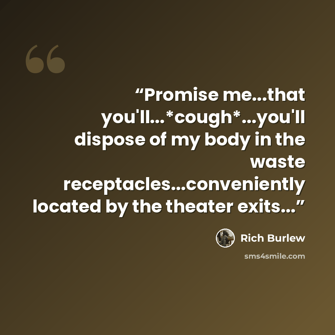 “Promise me...that you'll...*cough*...you'll dispose of my body in the waste receptacles...conveniently located by the theater exits...” quote by Rich Burlew