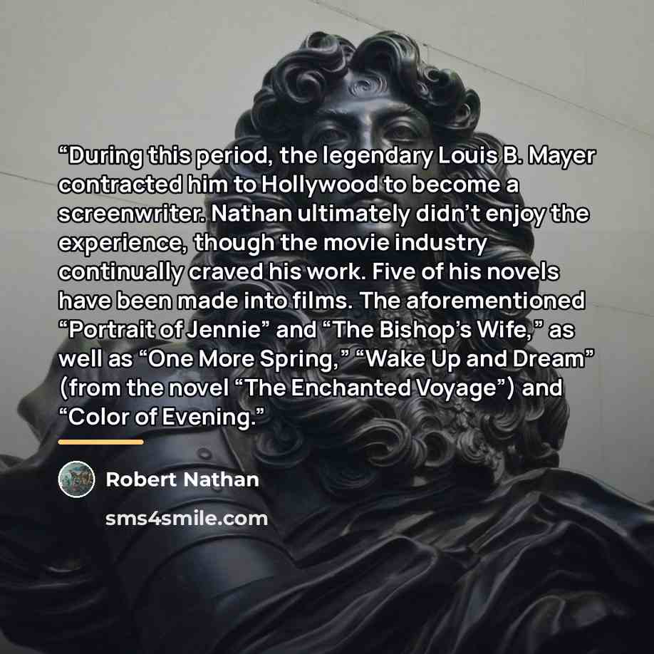“During this period, the legendary Louis B. Mayer contracted him to Hollywood to become a screenwriter. Nathan ultimately didn’t enjoy the experience, though the movie industry continually craved his work. Five of his novels have been made into films. The aforementioned “Portrait of Jennie” and…” quote by Robert Nathan