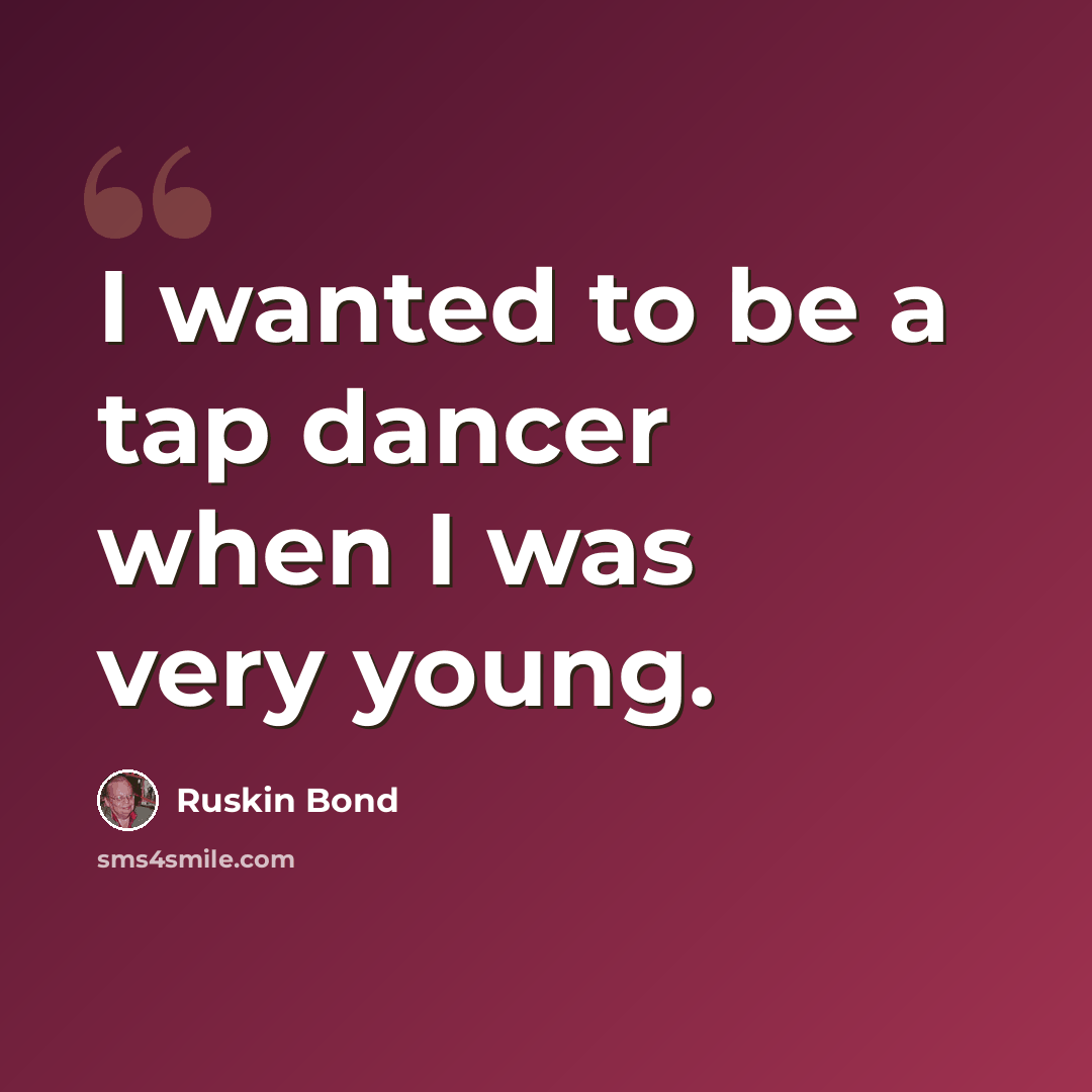 “I wanted to be a tap dancer when I was very young.” quote by Ruskin Bond
