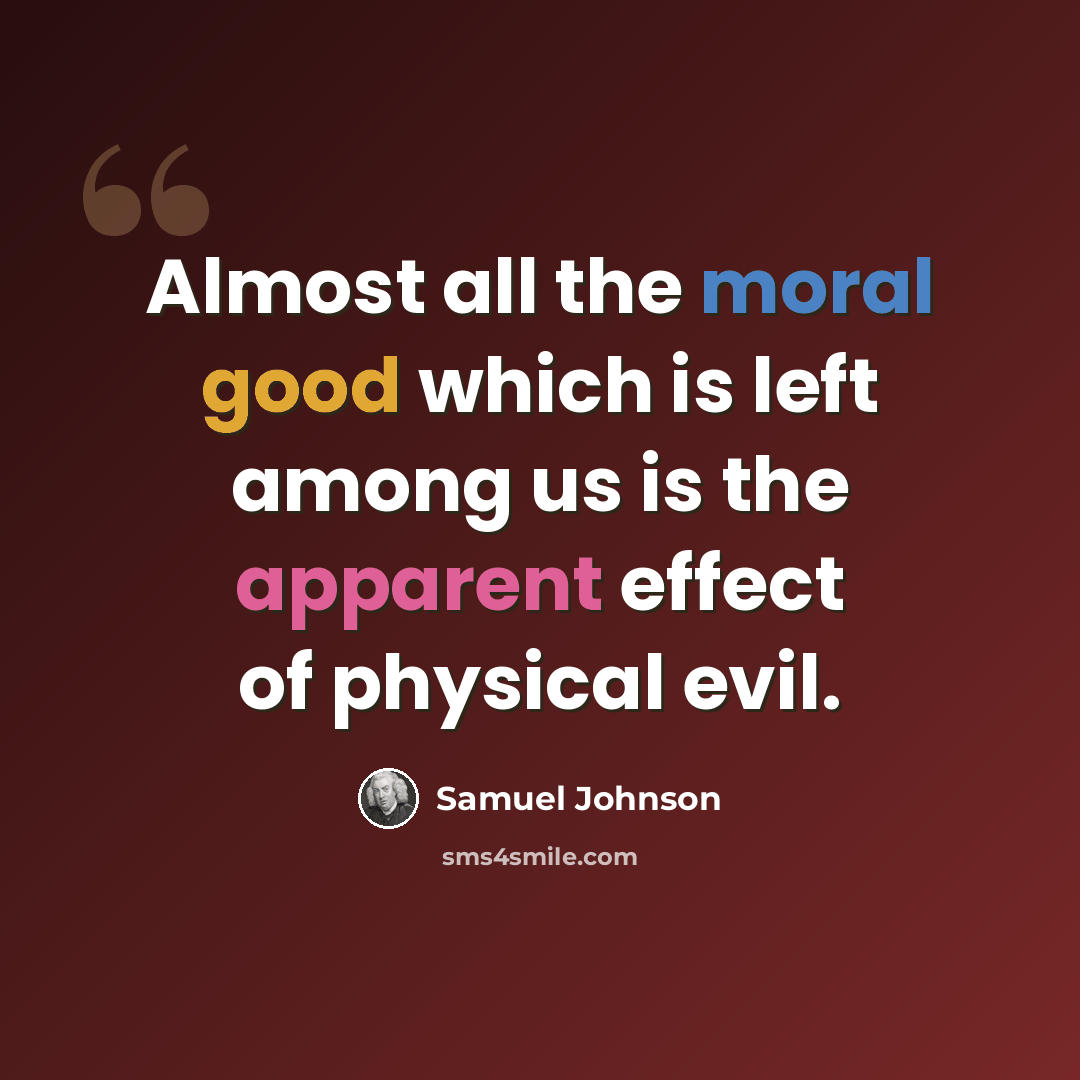 “Almost all the moral good which is left among us is the apparent effect of physical evil.” quote by Samuel Johnson