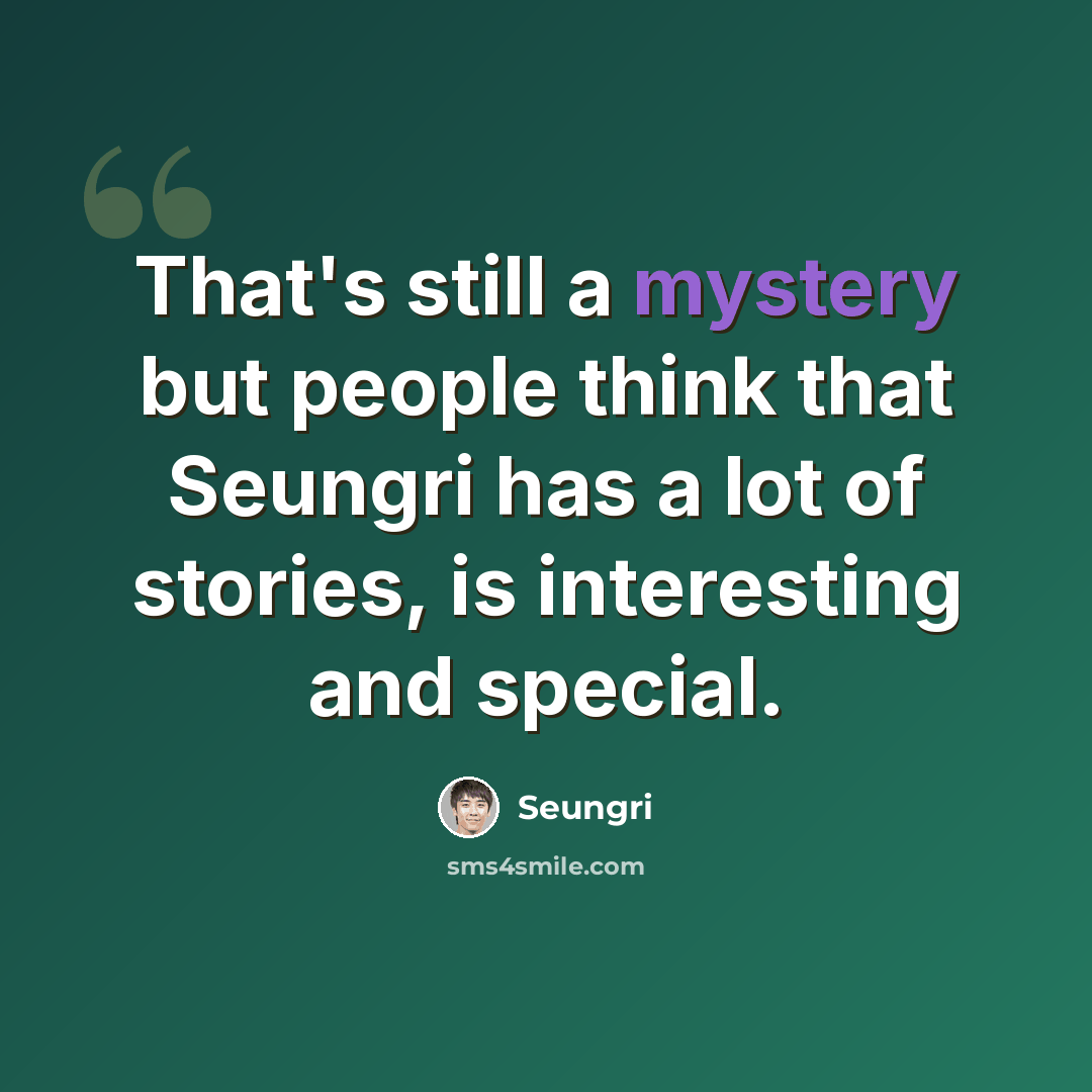 “That's still a mystery but people think that Seungri has a lot of stories, is interesting and special.” quote by Seungri