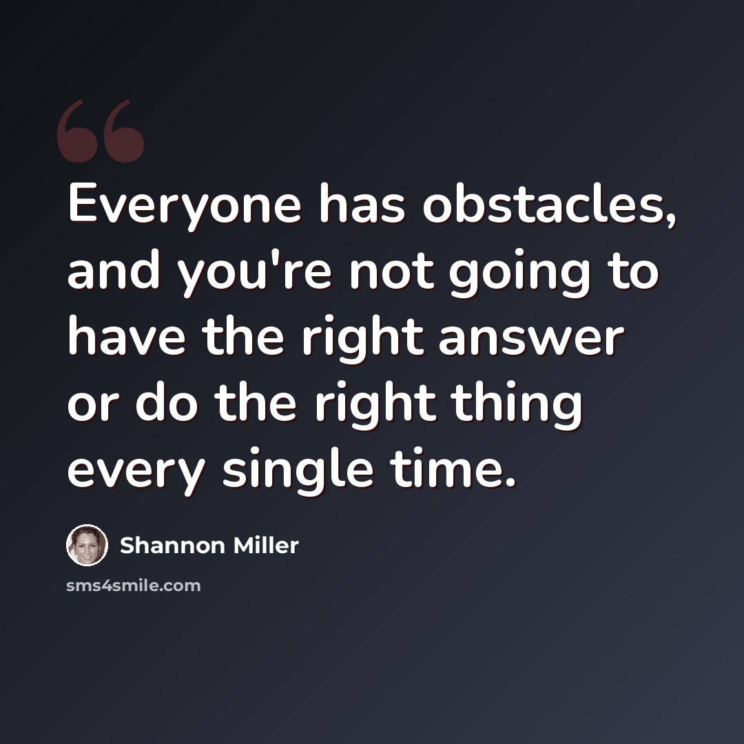 “Everyone has obstacles, and you're not going to have the right answer or do the right thing every single time.” quote by Shannon Miller