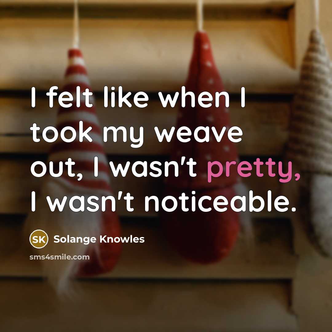 “I felt like when I took my weave out, I wasn't pretty, I wasn't noticeable.” quote by Solange Knowles