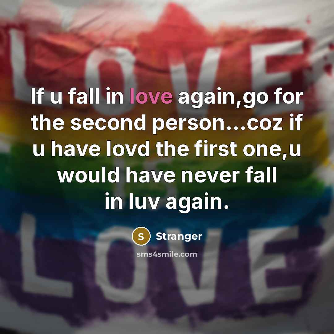“If u fall in love again,go for the second person...coz if u have lovd the first one,u would have never fall in luv again.” quote by Stranger