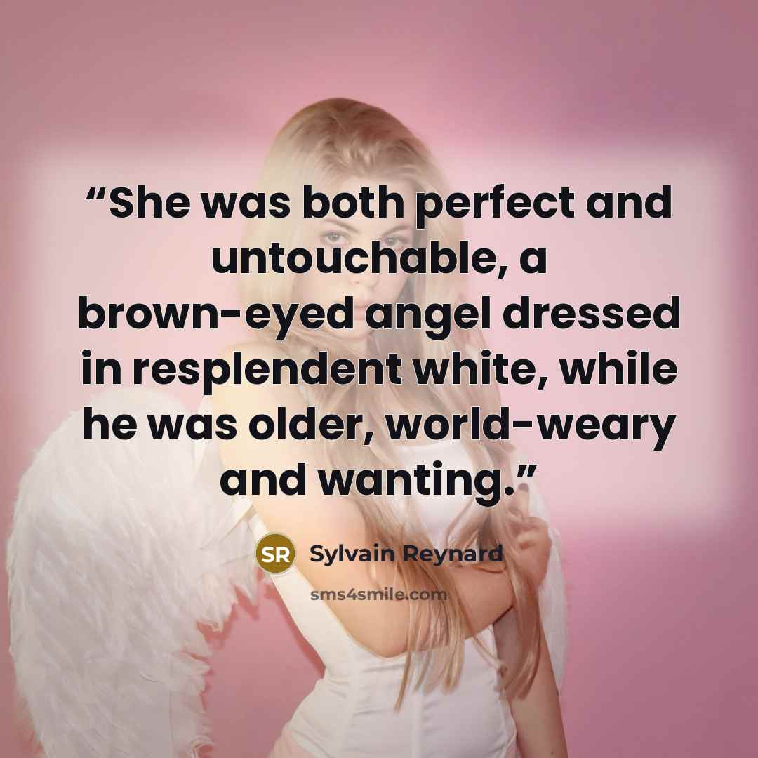 “She was both perfect and untouchable, a brown-eyed angel dressed in resplendent white, while he was older, world-weary and wanting.” quote by Sylvain Reynard