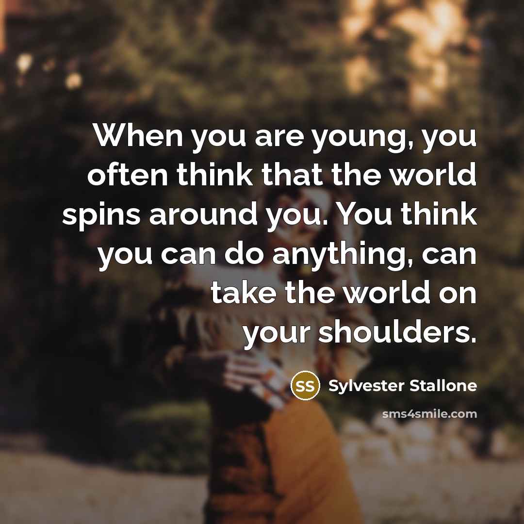 “When you are young, you often think that the world spins around you. You think you can do anything, can take the world on your shoulders.” quote by Sylvester Stallone