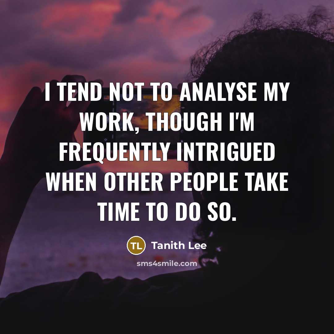 “I tend not to analyse my work, though I'm frequently intrigued when other people take time to do so.” quote by Tanith Lee