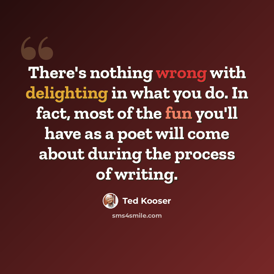 “There's nothing wrong with delighting in what you do. In fact, most of the fun you'll have as a poet will come about during the process of writing.” quote by Ted Kooser