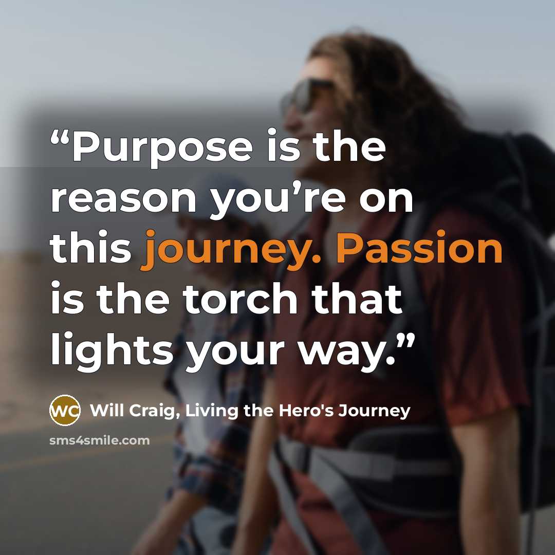 “Purpose is the reason you’re on this journey. Passion is the torch that lights your way.” quote by Will Craig, Living the Hero's Journey