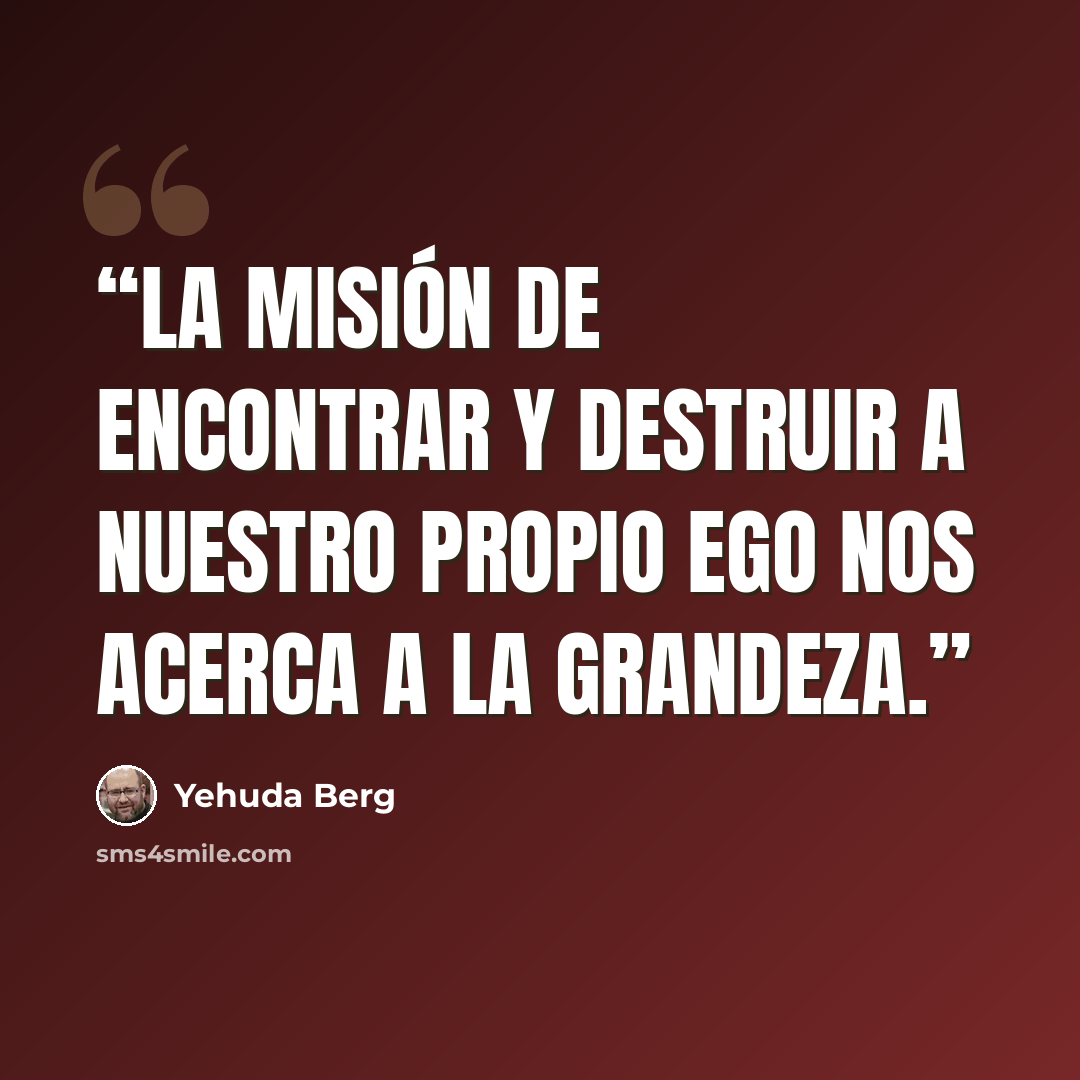 “La misión de encontrar y destruir a nuestro propio ego nos acerca a la grandeza.” quote by Yehuda Berg