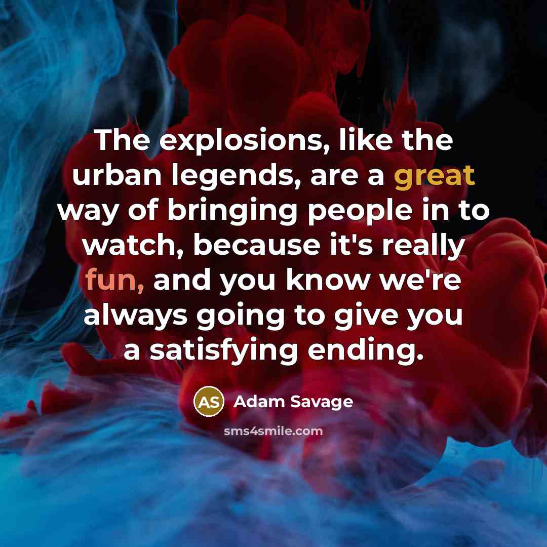 “The explosions, like the urban legends, are a great way of bringing people in to watch, because it's really fun, and you know we're always going to give you a satisfying ending.” quote by Adam Savage