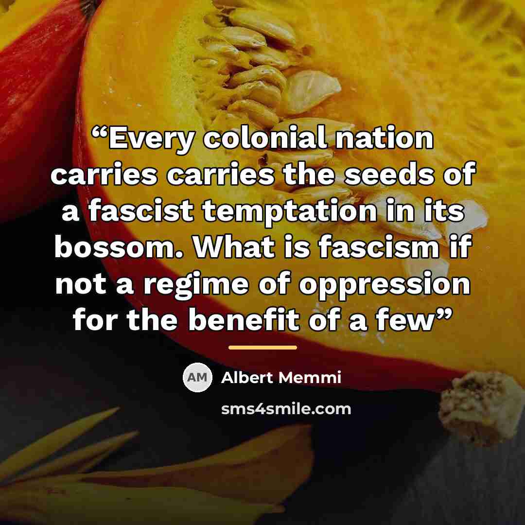 “Every colonial nation carries carries the seeds of a fascist temptation in its bossom. What is fascism if not a regime of oppression for the benefit of a few” quote by Albert Memmi