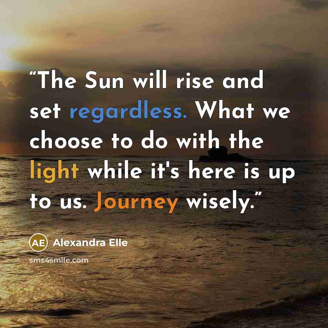 “The Sun will rise and set regardless. What we choose to do with the light while it's here is up to us. Journey wisely.” quote by Alexandra Elle