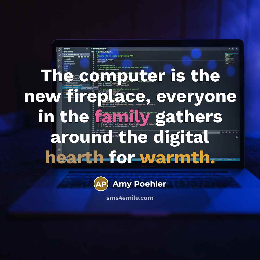 “The computer is the new fireplace, everyone in the family gathers around the digital hearth for warmth.” quote by Amy Poehler