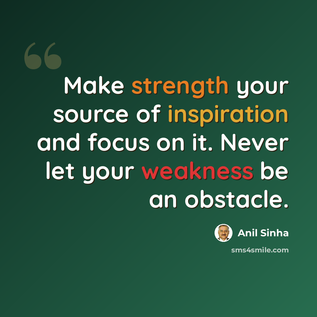 “Make strength your source of inspiration and focus on it. Never let your weakness be an obstacle.” quote by Anil Sinha
