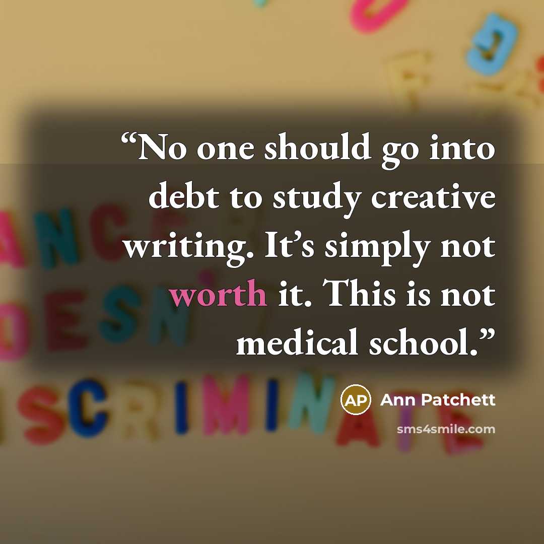 “No one should go into debt to study creative writing. It’s simply not worth it. This is not medical school.” quote by Ann Patchett