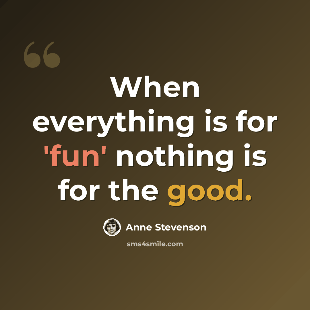 “When everything is for 'fun' nothing is for the good.” quote by Anne Stevenson